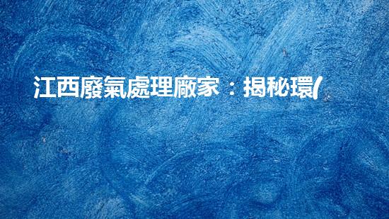 江西廢氣處理廠家：揭秘環(huán)保行業(yè)的黑科技，讓廢氣消失不見(jiàn)？